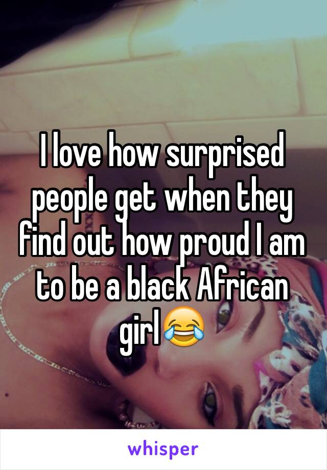 I love how surprised people get when they find out how proud I am to be a black African girl😂