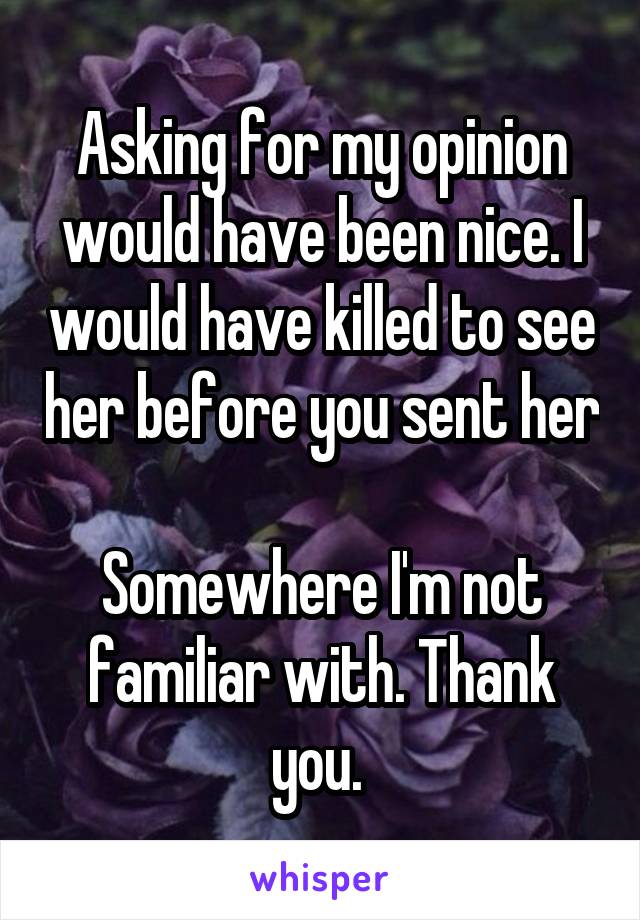 Asking for my opinion would have been nice. I would have killed to see her before you sent her 
Somewhere I'm not familiar with. Thank you. 