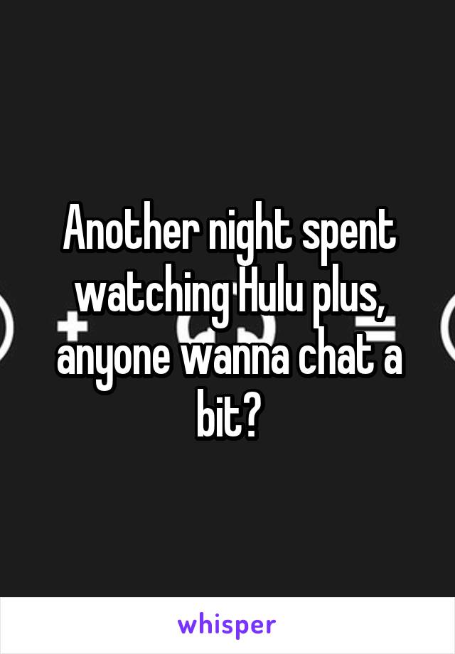 Another night spent watching Hulu plus, anyone wanna chat a bit?