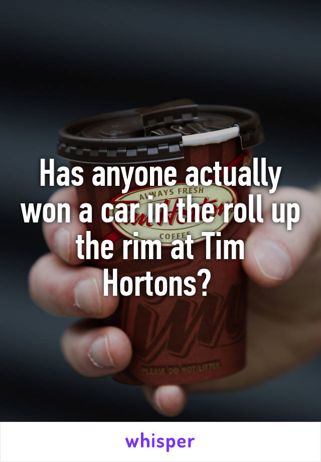 Has anyone actually won a car in the roll up the rim at Tim Hortons? 