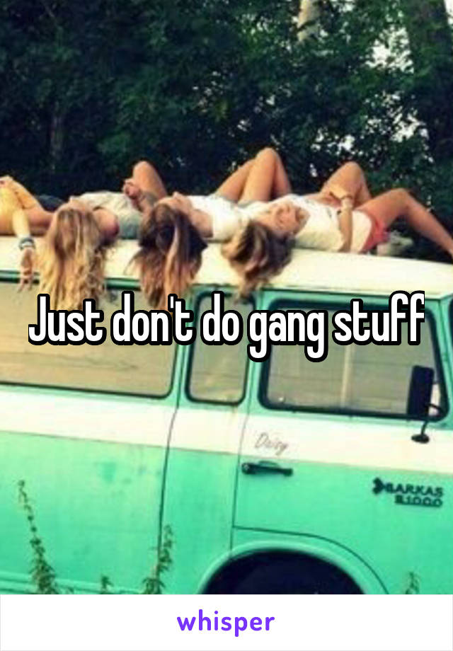 Just don't do gang stuff
