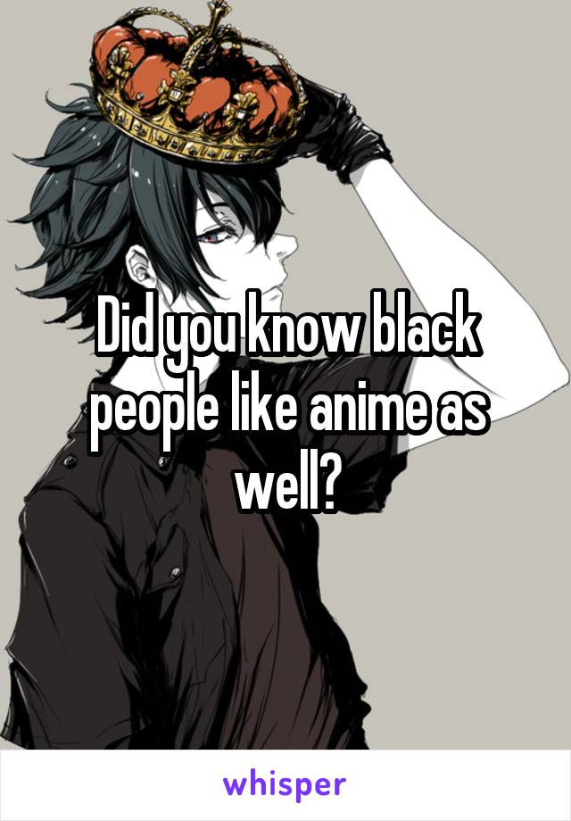 Did you know black people like anime as well?