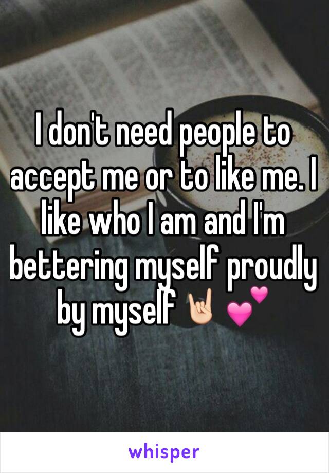 I don't need people to accept me or to like me. I like who I am and I'm bettering myself proudly by myself🤘🏻💕