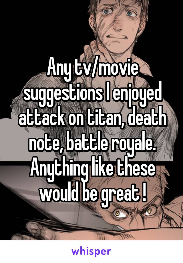 Any tv/movie suggestions I enjoyed attack on titan, death note, battle royale. Anything like these would be great !