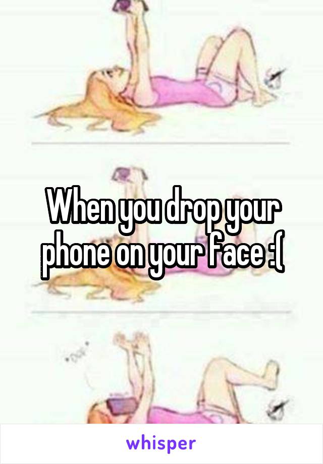 When you drop your phone on your face :(