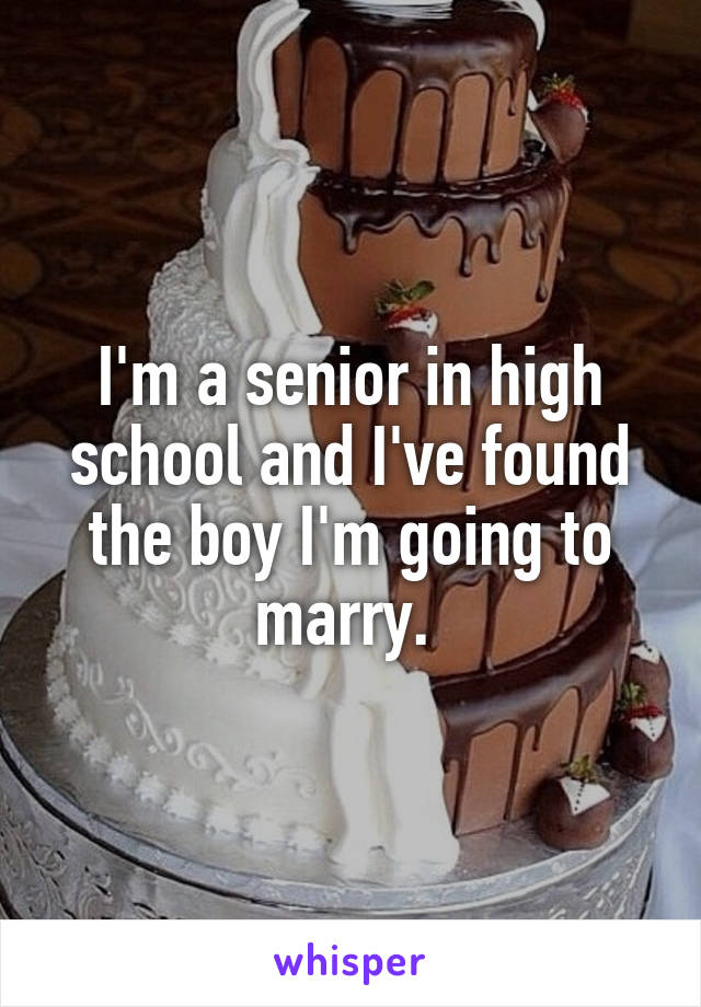 I'm a senior in high school and I've found the boy I'm going to marry. 