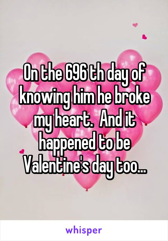 On the 696 th day of knowing him he broke my heart.  And it happened to be Valentine's day too...