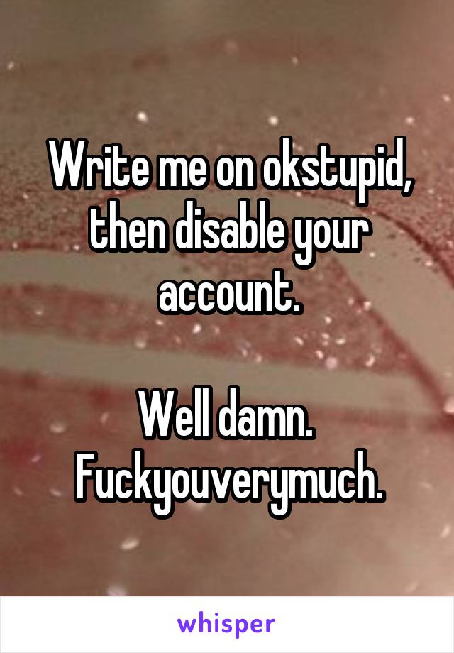 Write me on okstupid, then disable your account.

Well damn.  Fuckyouverymuch.