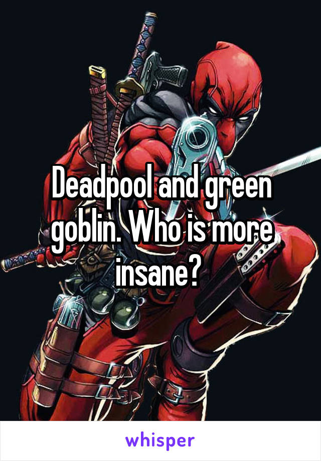 Deadpool and green goblin. Who is more insane? 