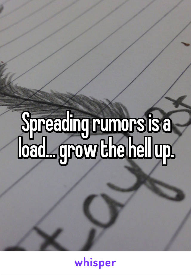 Spreading rumors is a load... grow the hell up.