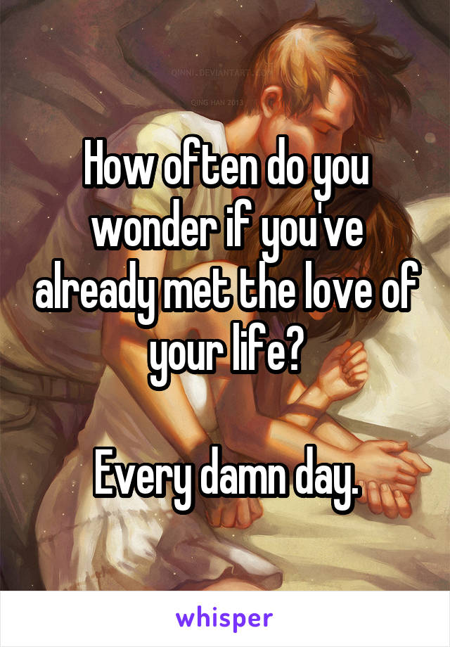 How often do you wonder if you've already met the love of your life?

Every damn day.