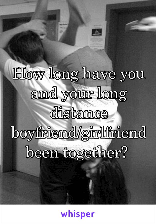 How long have you and your long distance boyfriend/girlfriend been together? 