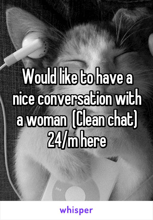 Would like to have a nice conversation with a woman  (Clean chat)
24/m here
