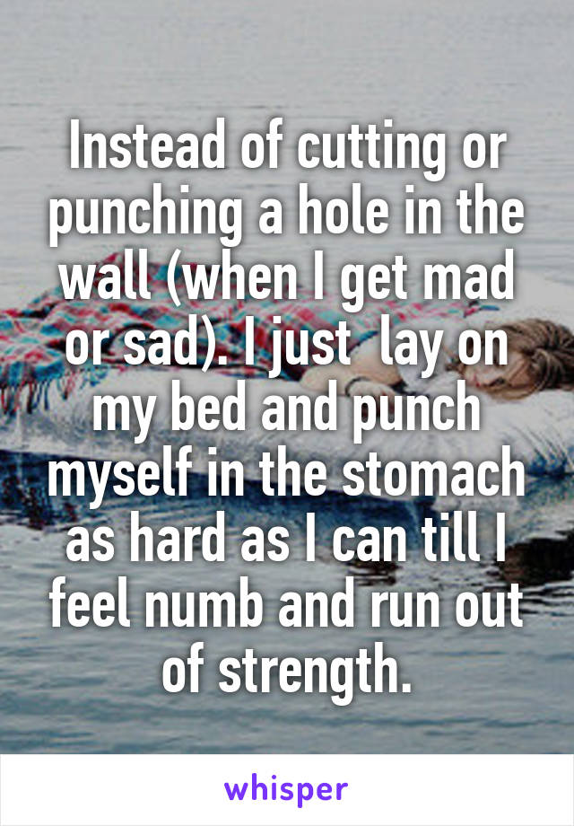 Instead of cutting or punching a hole in the wall (when I get mad or sad). I just  lay on my bed and punch myself in the stomach as hard as I can till I feel numb and run out of strength.