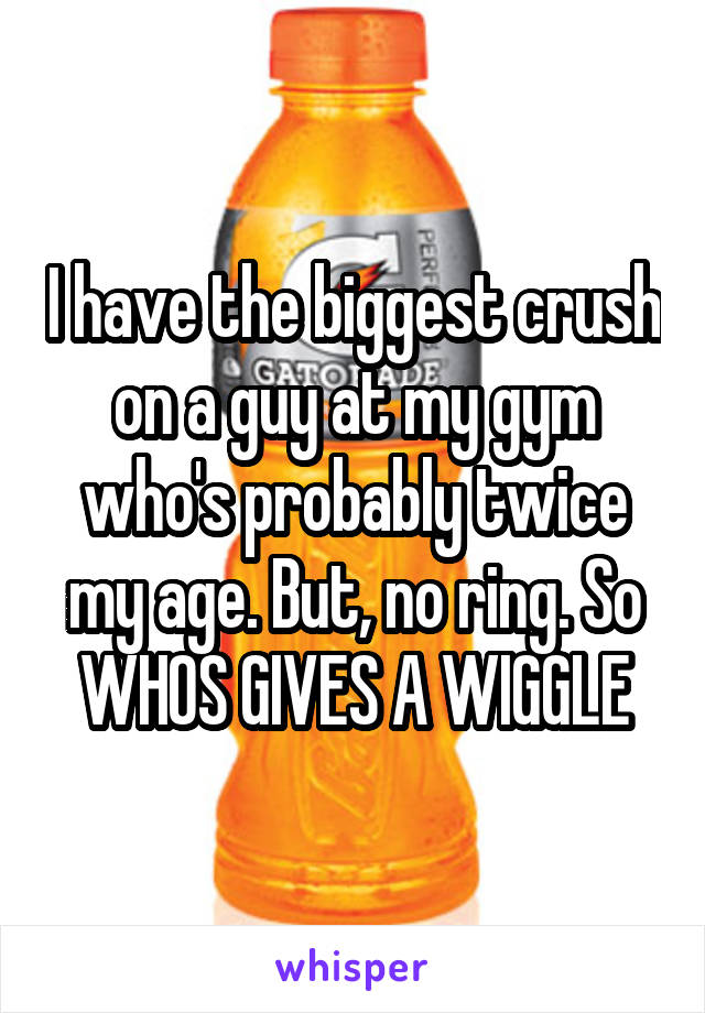 I have the biggest crush on a guy at my gym who's probably twice my age. But, no ring. So WHOS GIVES A WIGGLE