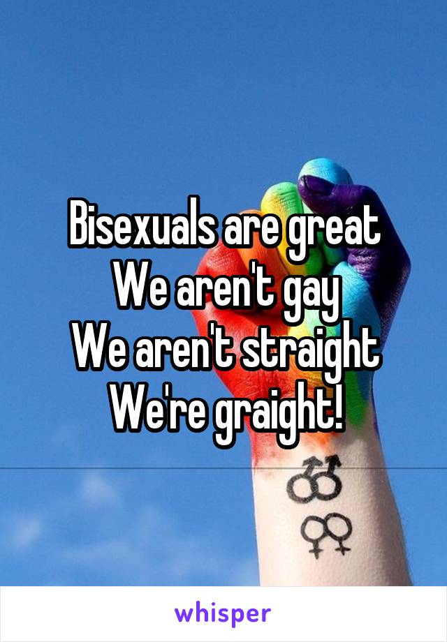 Bisexuals are great
We aren't gay
We aren't straight
We're graight!