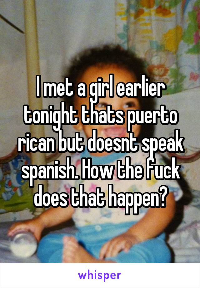 I met a girl earlier tonight thats puerto rican but doesnt speak spanish. How the fuck does that happen?