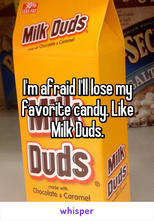 I'm afraid I'll lose my favorite candy. Like Milk Duds.