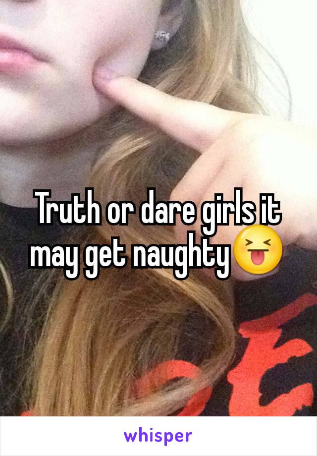Truth or dare girls it may get naughty😝
