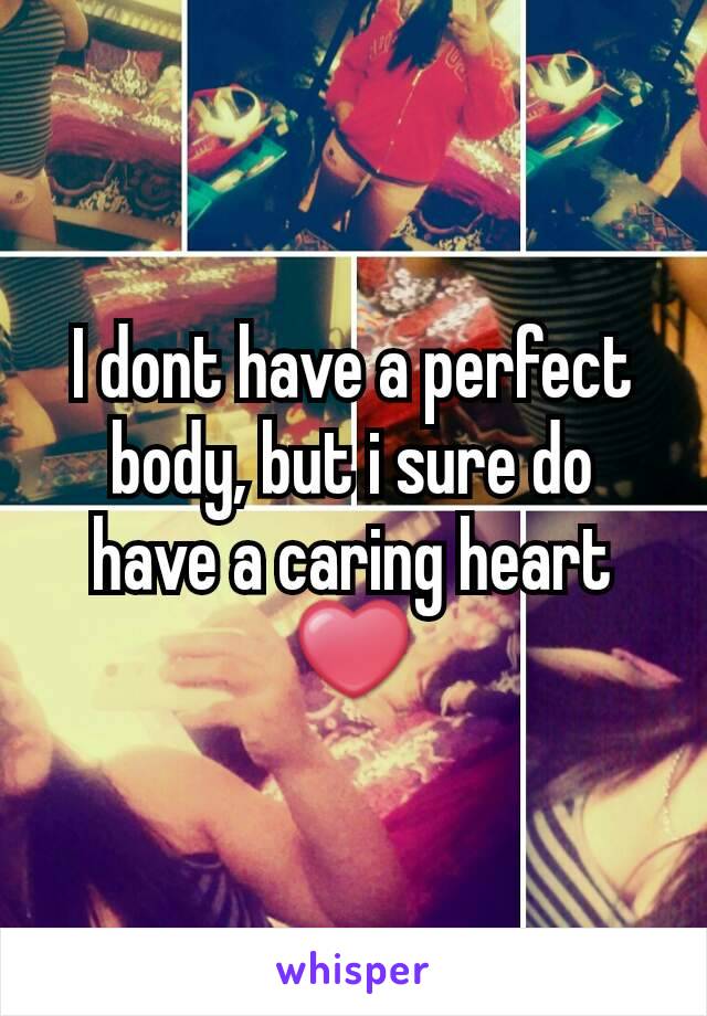 I dont have a perfect body, but i sure do have a caring heart ❤