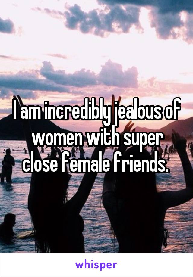 I am incredibly jealous of women with super close female friends. 