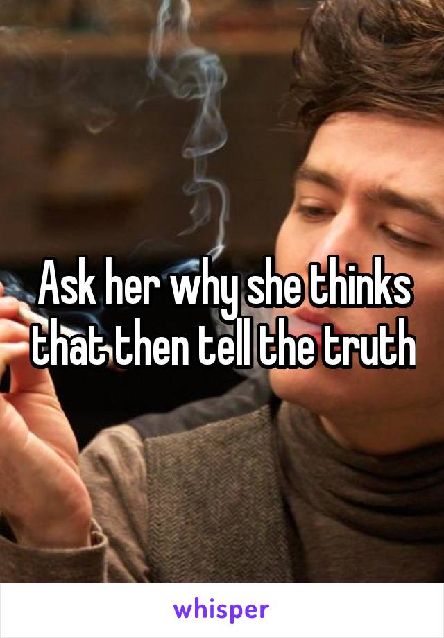 Ask her why she thinks that then tell the truth