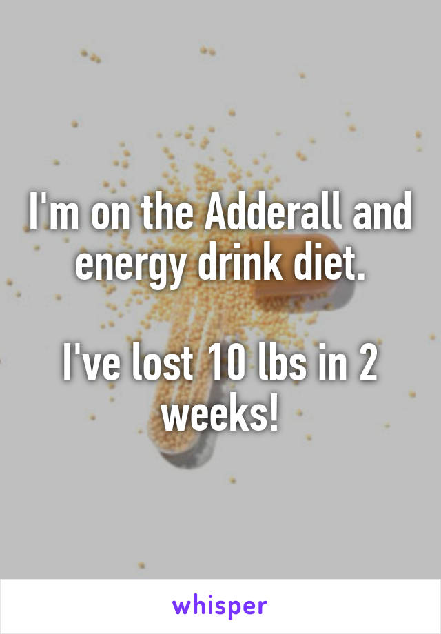 I'm on the Adderall and energy drink diet.

I've lost 10 lbs in 2 weeks!