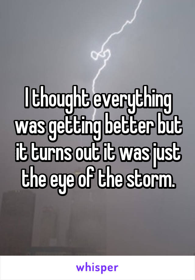 I thought everything was getting better but it turns out it was just the eye of the storm.