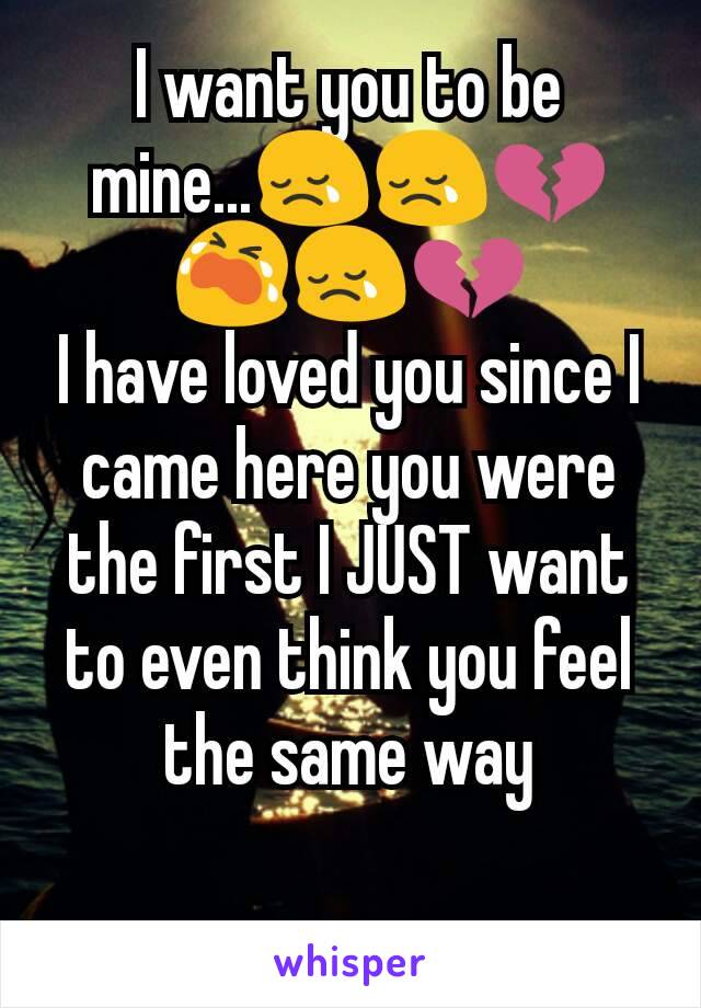 I want you to be  mine...😢😢💔😭😢💔
I have loved you since I came here you were the first I JUST want to even think you feel the same way