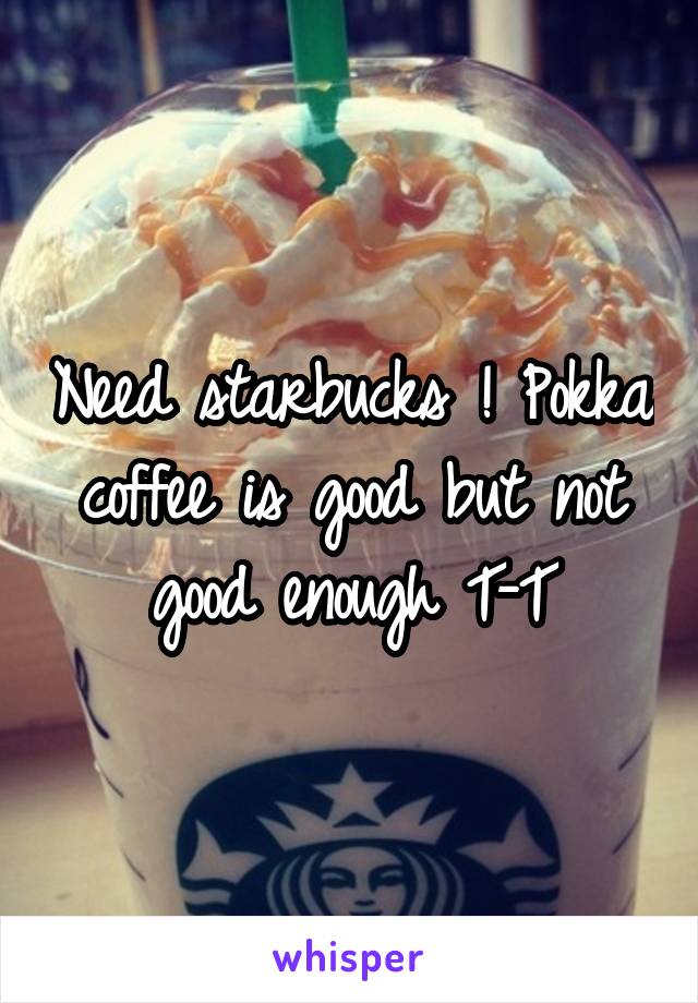Need starbucks ! Pokka coffee is good but not good enough T-T