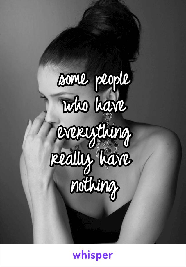 some people
who have
everything
really have 
nothing