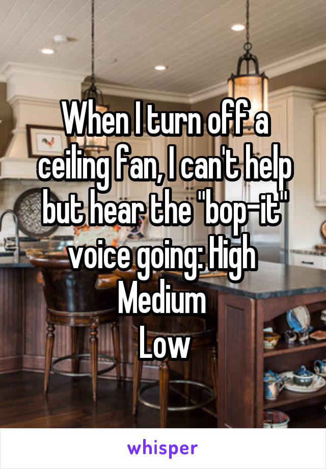 When I turn off a ceiling fan, I can't help but hear the "bop-it" voice going: High 
Medium 
Low