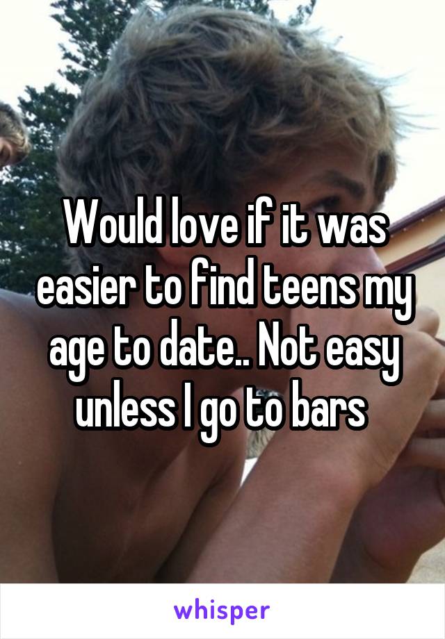 Would love if it was easier to find teens my age to date.. Not easy unless I go to bars 