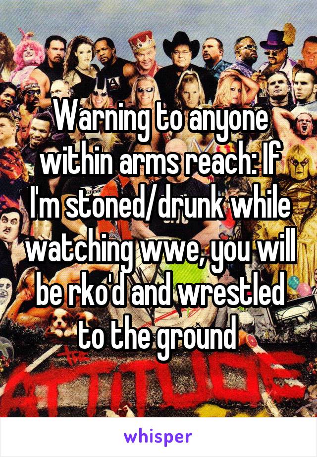 Warning to anyone within arms reach: If I'm stoned/drunk while watching wwe, you will be rko'd and wrestled to the ground 
