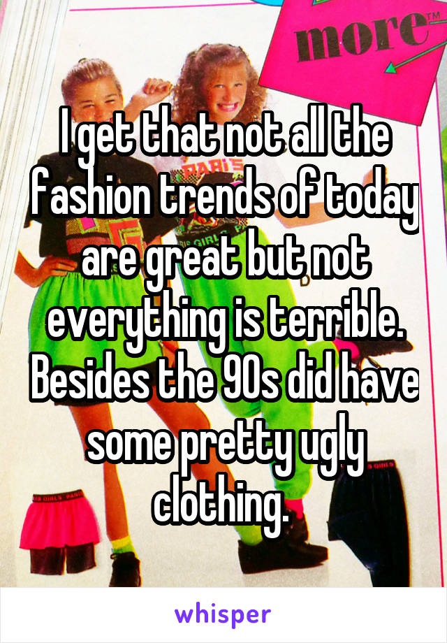 I get that not all the fashion trends of today are great but not everything is terrible. Besides the 90s did have some pretty ugly clothing. 