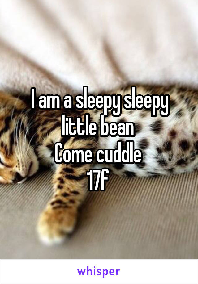 I am a sleepy sleepy little bean 
Come cuddle 
17f 