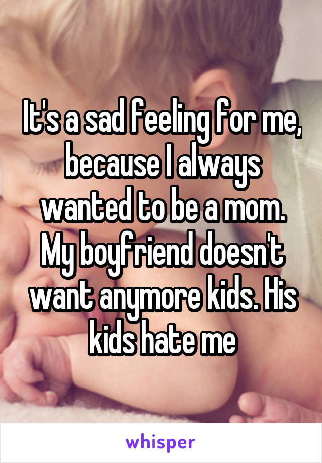 It's a sad feeling for me, because I always wanted to be a mom. My boyfriend doesn't want anymore kids. His kids hate me