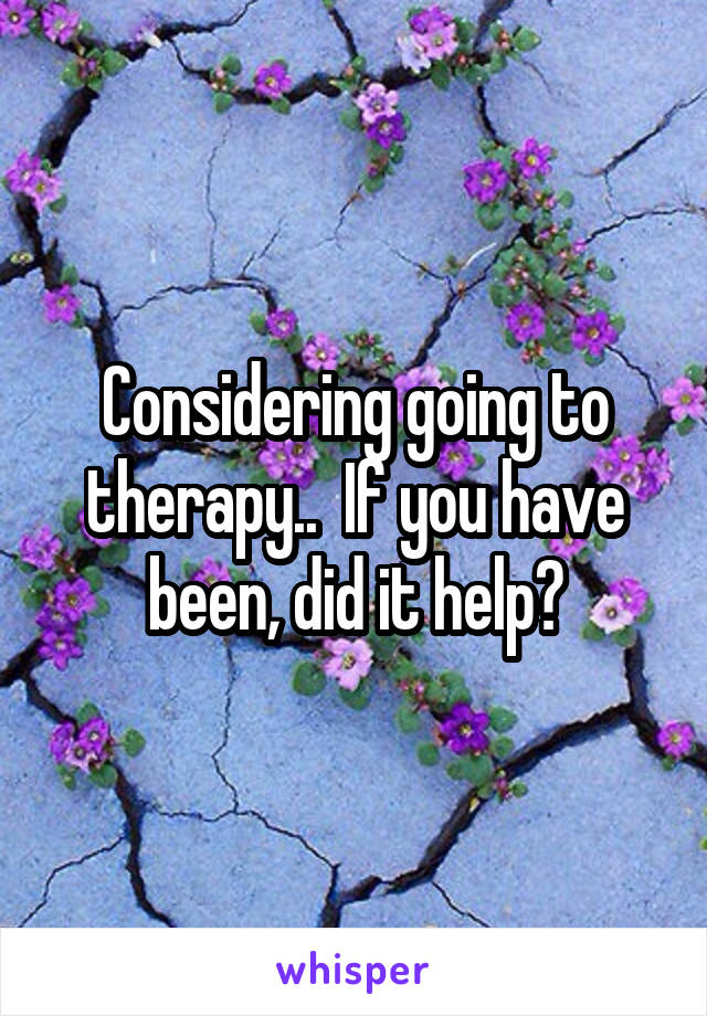 Considering going to therapy..  If you have been, did it help?