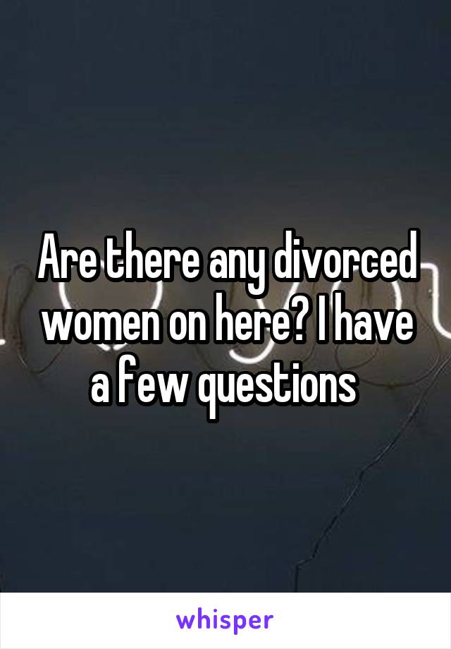 Are there any divorced women on here? I have a few questions 
