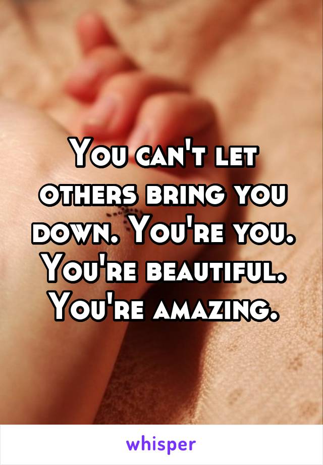 You can't let others bring you down. You're you. You're beautiful. You're amazing.
