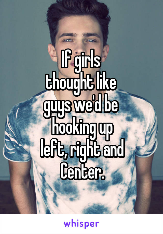 If girls 
thought like 
guys we'd be 
hooking up
left, right and
Center.
