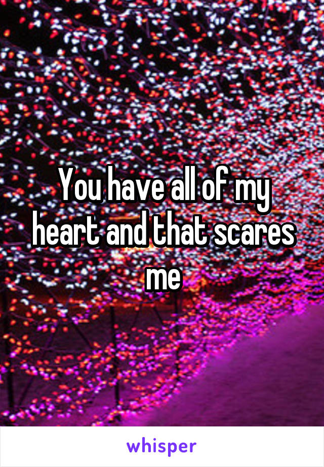 You have all of my heart and that scares me