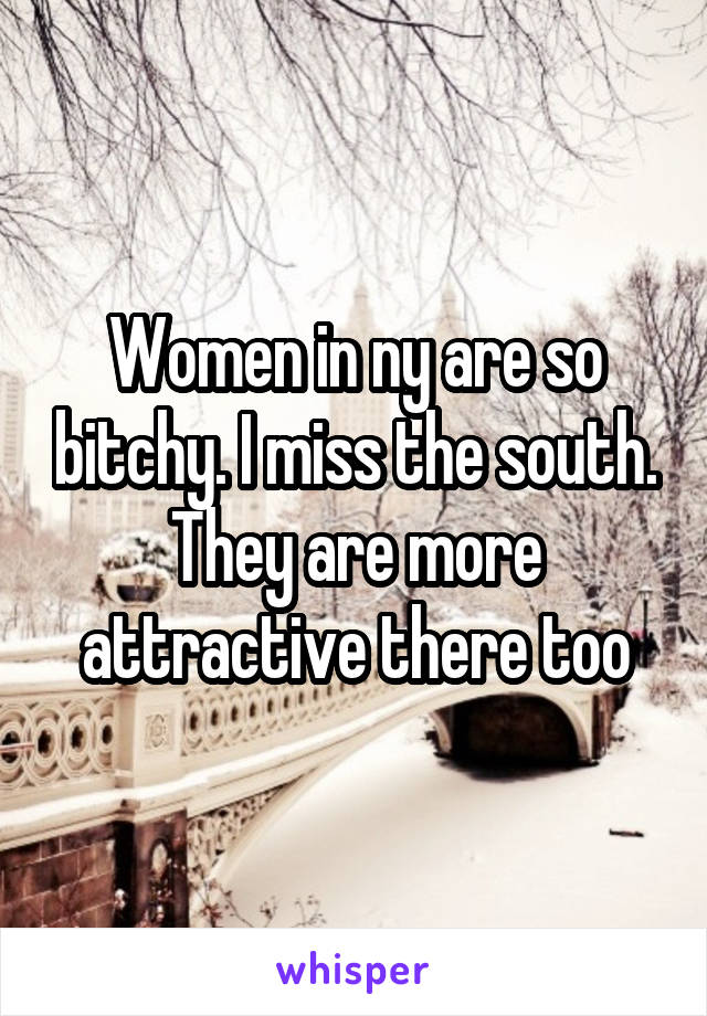 Women in ny are so bitchy. I miss the south. They are more attractive there too