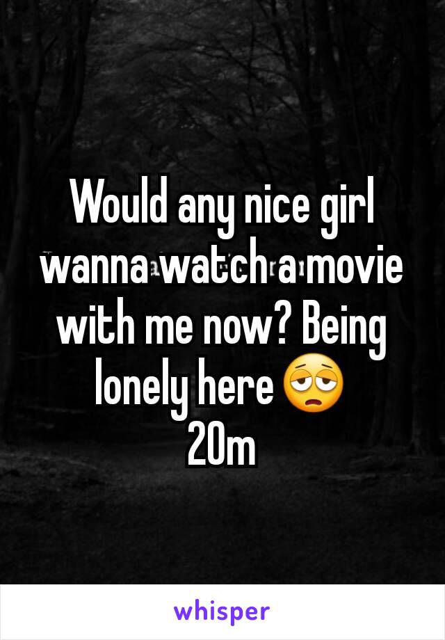 Would any nice girl wanna watch a movie with me now? Being lonely here😩
20m
