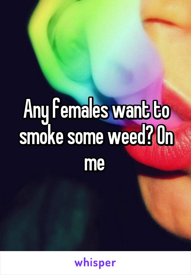Any females want to smoke some weed? On me 