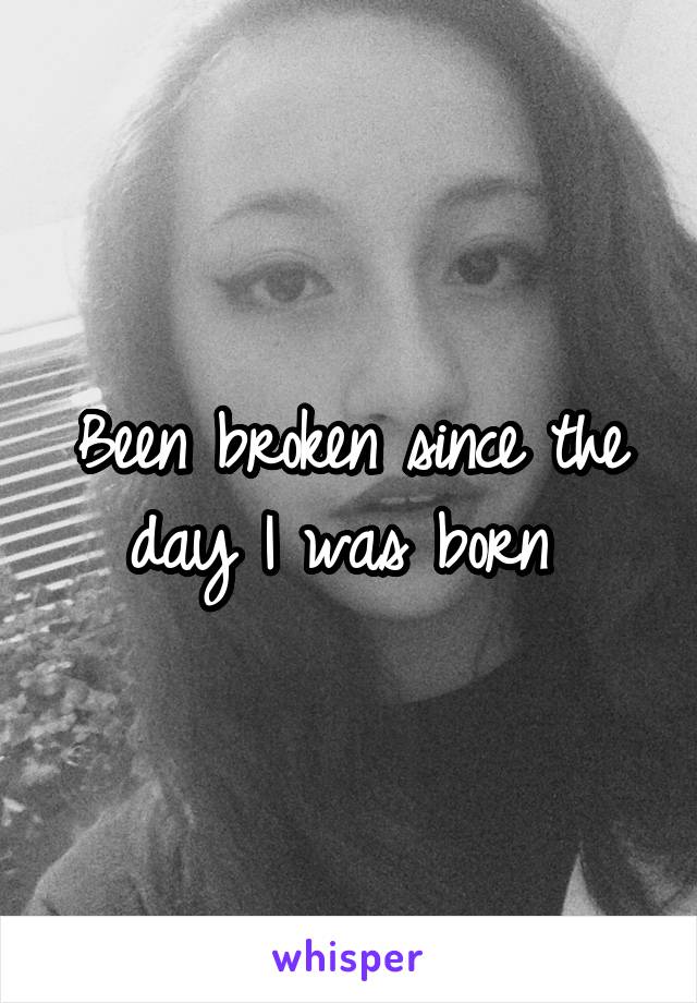 Been broken since the day I was born 