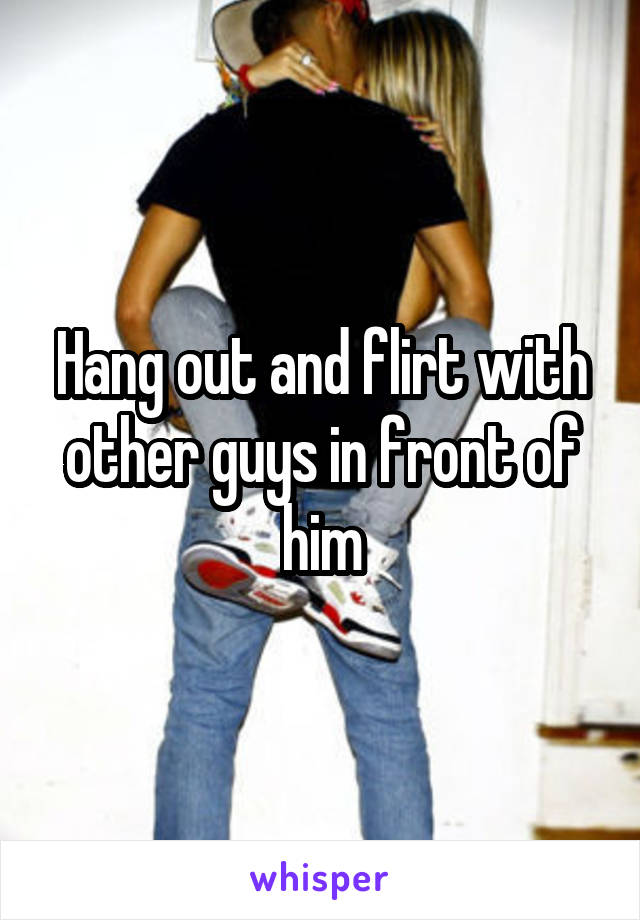 Hang out and flirt with other guys in front of him
