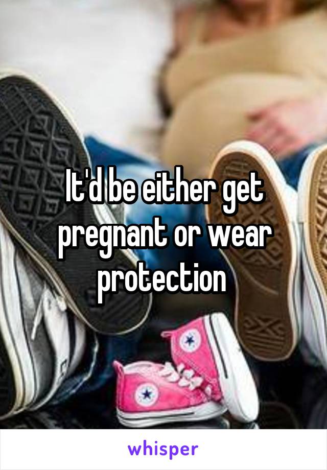 It'd be either get pregnant or wear protection 