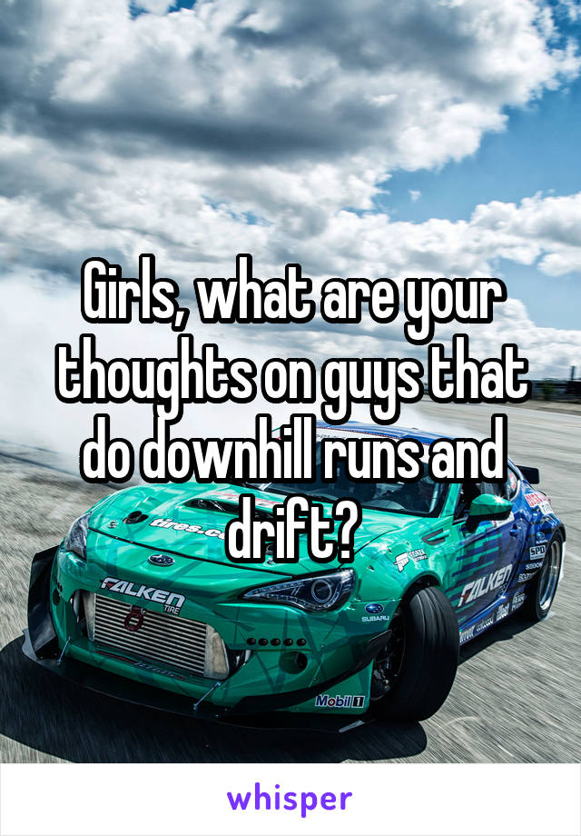 Girls, what are your thoughts on guys that do downhill runs and drift?