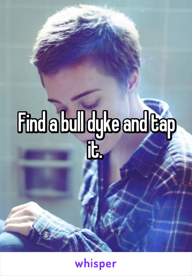 Find a bull dyke and tap it. 